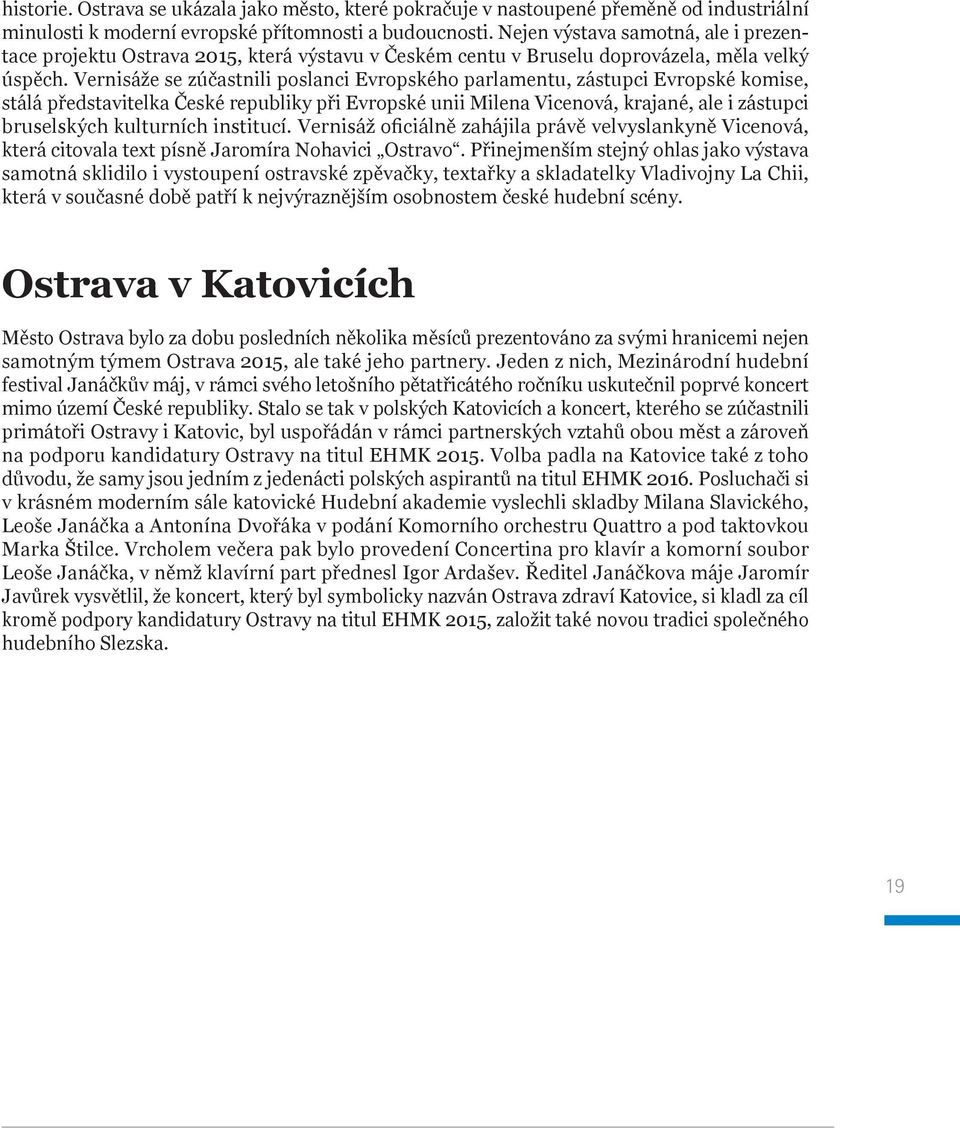 Vernisáže se zúčastnili poslanci Evropského parlamentu, zástupci Evropské komise, stálá představitelka České republiky při Evropské unii Milena Vicenová, krajané, ale i zástupci bruselských