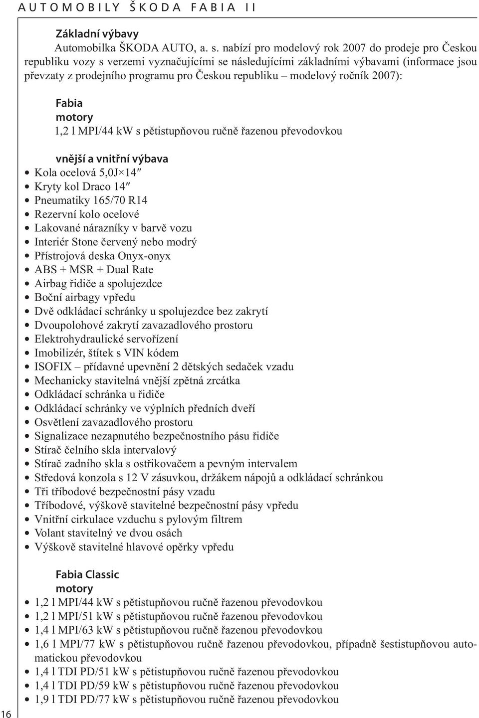 modelový ročník 2007): Fabia motory 1,2 l MPI/44 kw s pětistupňovou ručně řazenou převodovkou vnější a vnitřní výbava Kola ocelová 5,0J 14 Kryty kol Draco 14 Pneumatiky 165/70 R14 Rezervní kolo