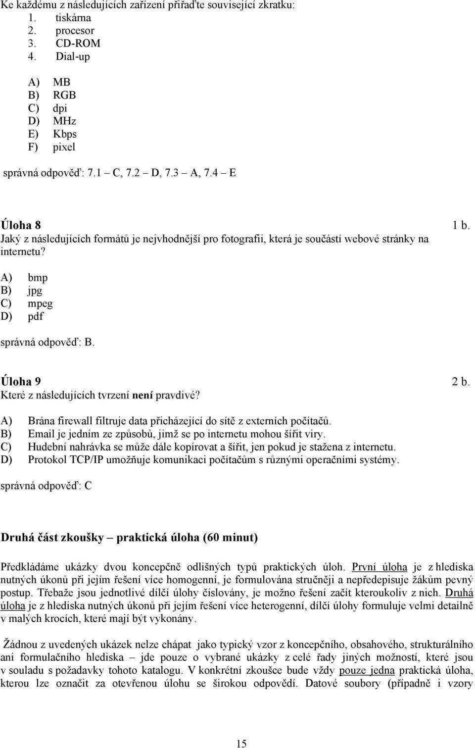 Které z následujících tvrzení není pravdivé? A) Brána firewall filtruje data přicházející do sítě z externích počítačů. B) Email je jedním ze způsobů, jimž se po internetu mohou šířit viry.