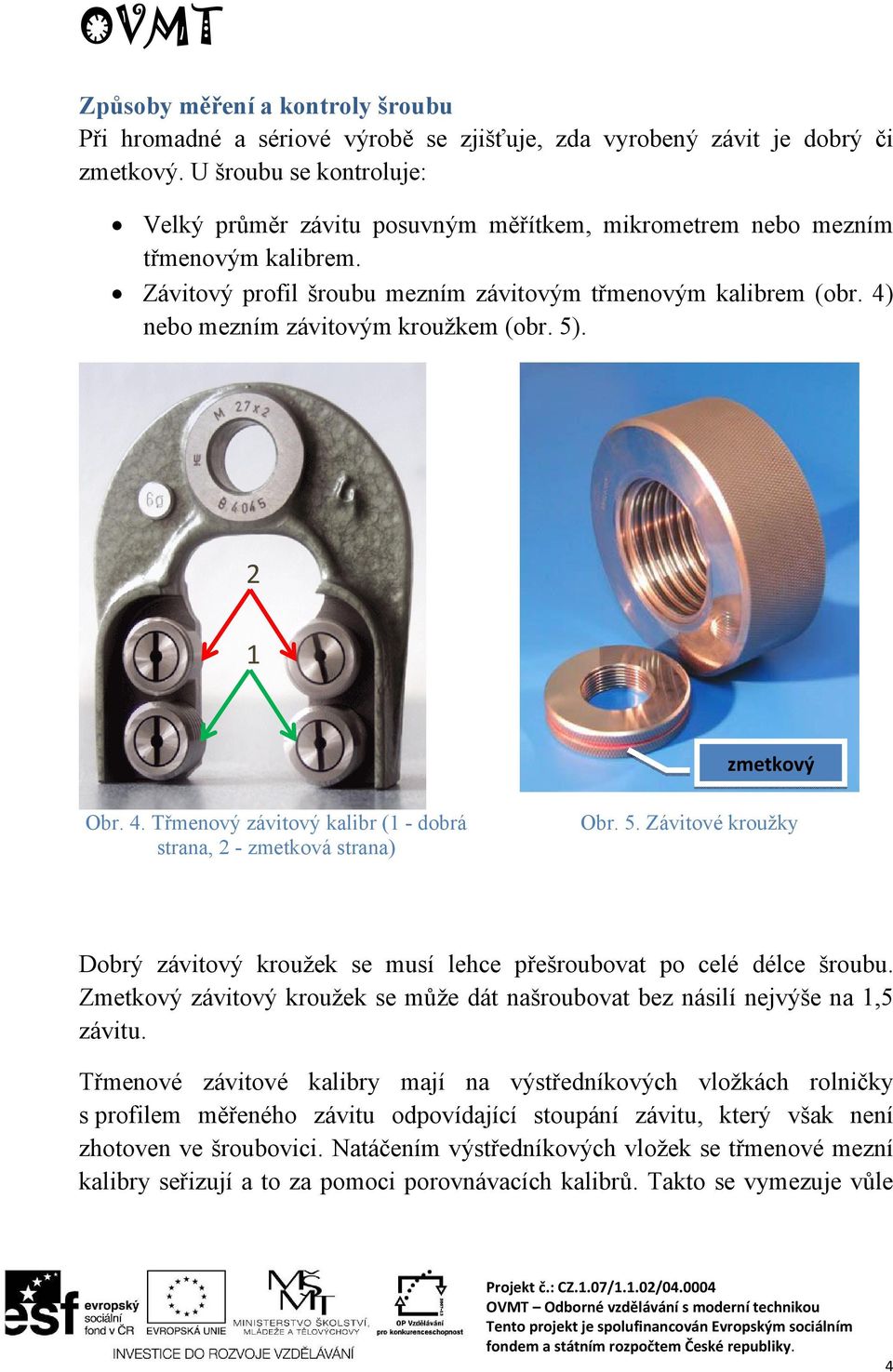 4) nebo mezním závitovým kroužkem (obr. 5). 2 1 zmetkový Obr. 4. Třmenový závitový kalibr (1 - dobrá strana, 2 - zmetková strana) Obr. 5. Závitové kroužky Dobrý závitový kroužek se musí lehce přešroubovat po celé délce šroubu.