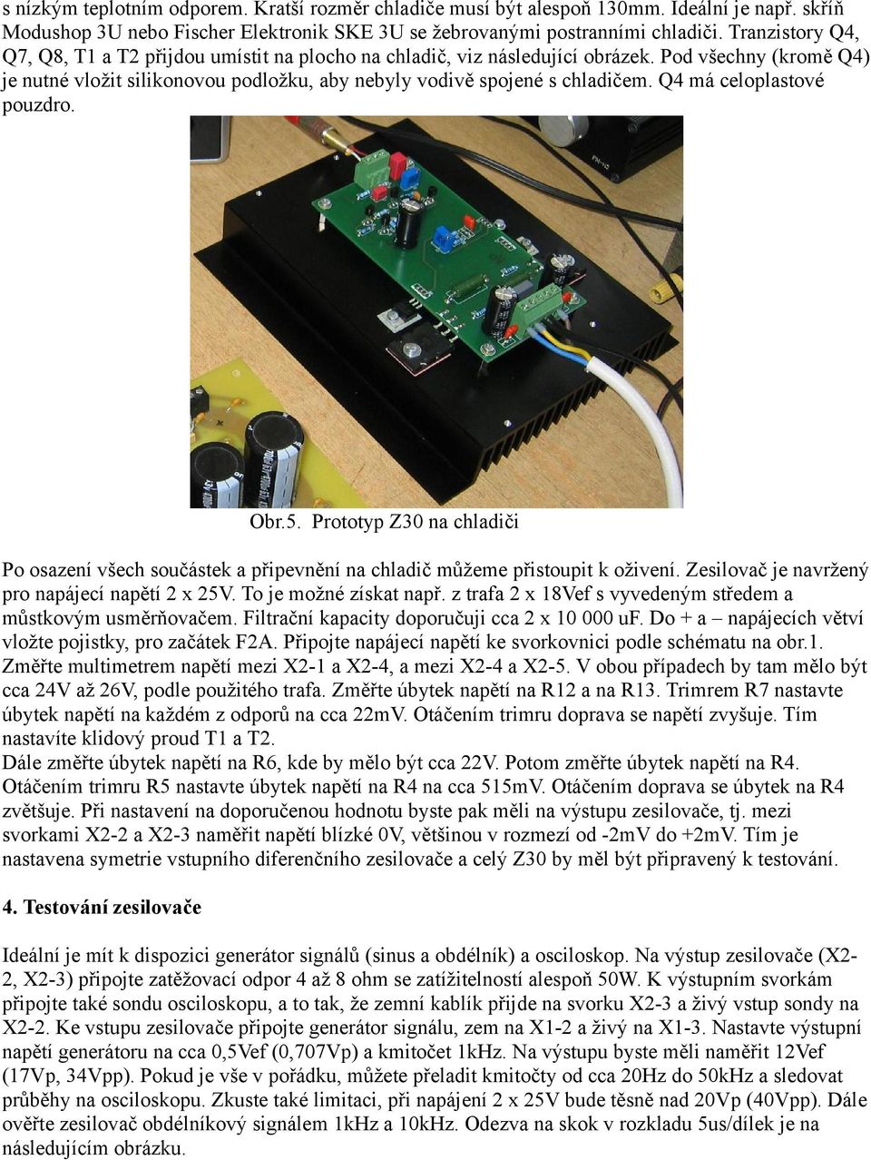 Q4 má celoplastové pouzdro. Obr.5. Prototyp Z30 na chladiči Po osazení všech součástek a připevnění na chladič můžeme přistoupit k oživení. Zesilovač je navržený pro napájecí napětí 2 x 25V.