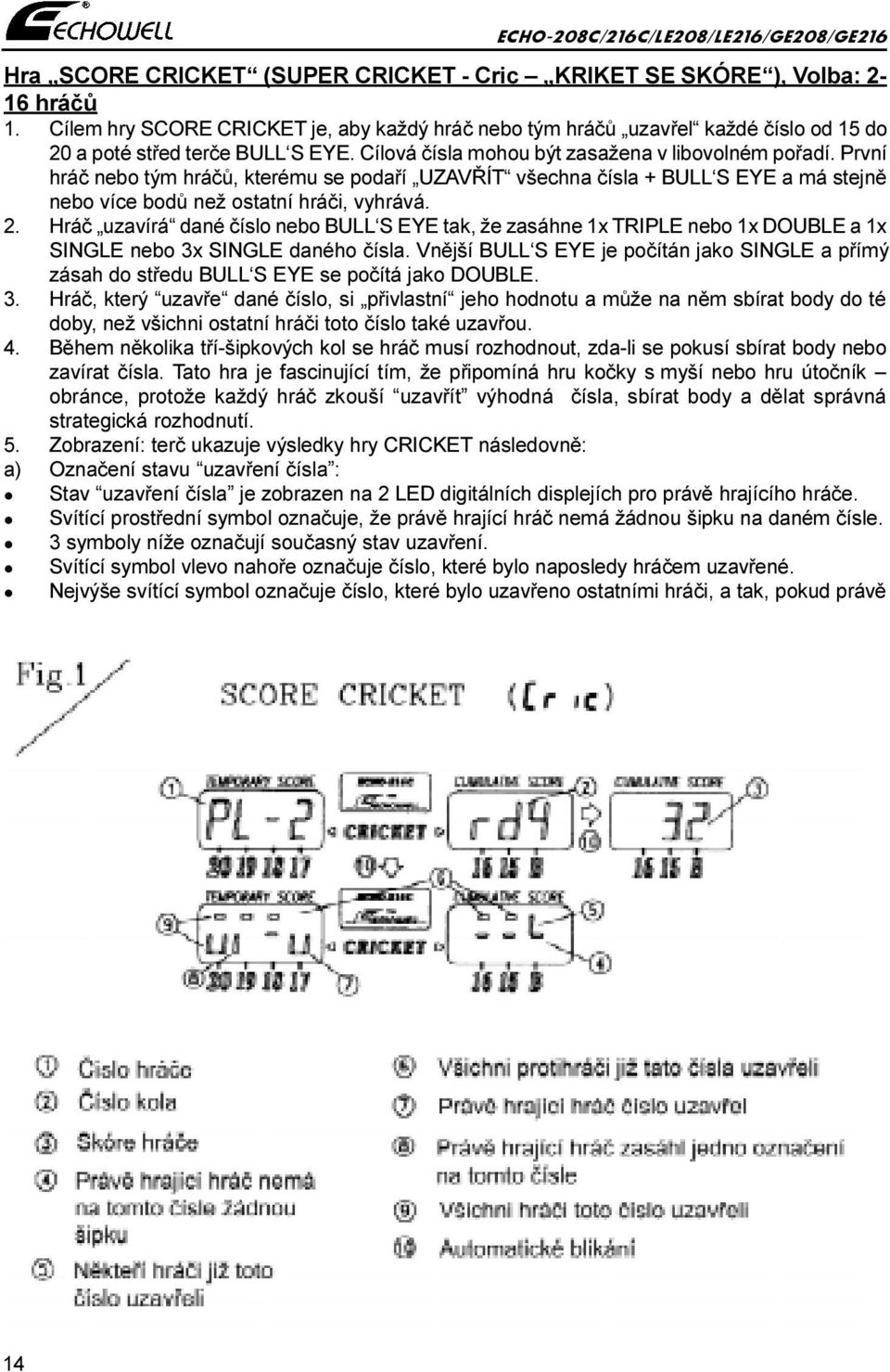 Hráè uzavírá dané èíslo nebo BULL S EYE tak, že zasáhne 1x TRIPLE nebo 1x DOUBLE a 1x SINGLE nebo 3x SINGLE daného èísla.