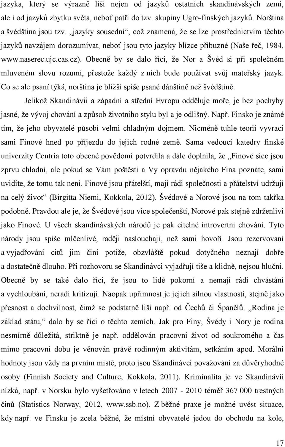 Obecně by se dalo říci, že Nor a Švéd si při společném mluveném slovu rozumí, přestože každý z nich bude používat svůj mateřský jazyk.