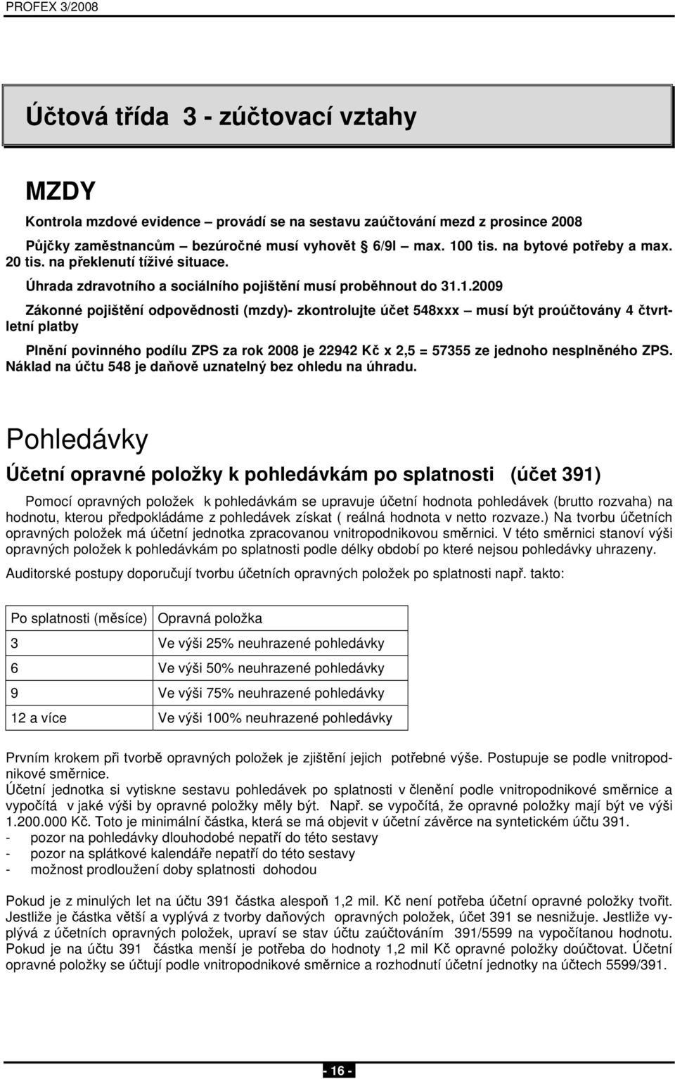 1.2009 Zákonné pojištění odpovědnosti (mzdy)- zkontrolujte účet 548xxx musí být proúčtovány 4 čtvrtletní platby Plnění povinného podílu ZPS za rok 2008 je 22942 Kč x 2,5 = 57355 ze jednoho