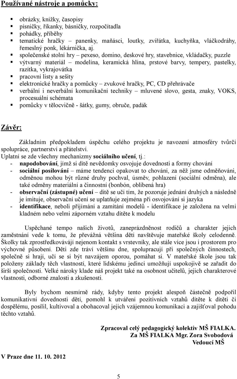 společenské stolní hry pexeso, domino, deskové hry, stavebnice, vkládačky, puzzle výtvarný materiál modelína, keramická hlína, prstové barvy, tempery, pastelky, razítka, vykrajovátka pracovní listy a