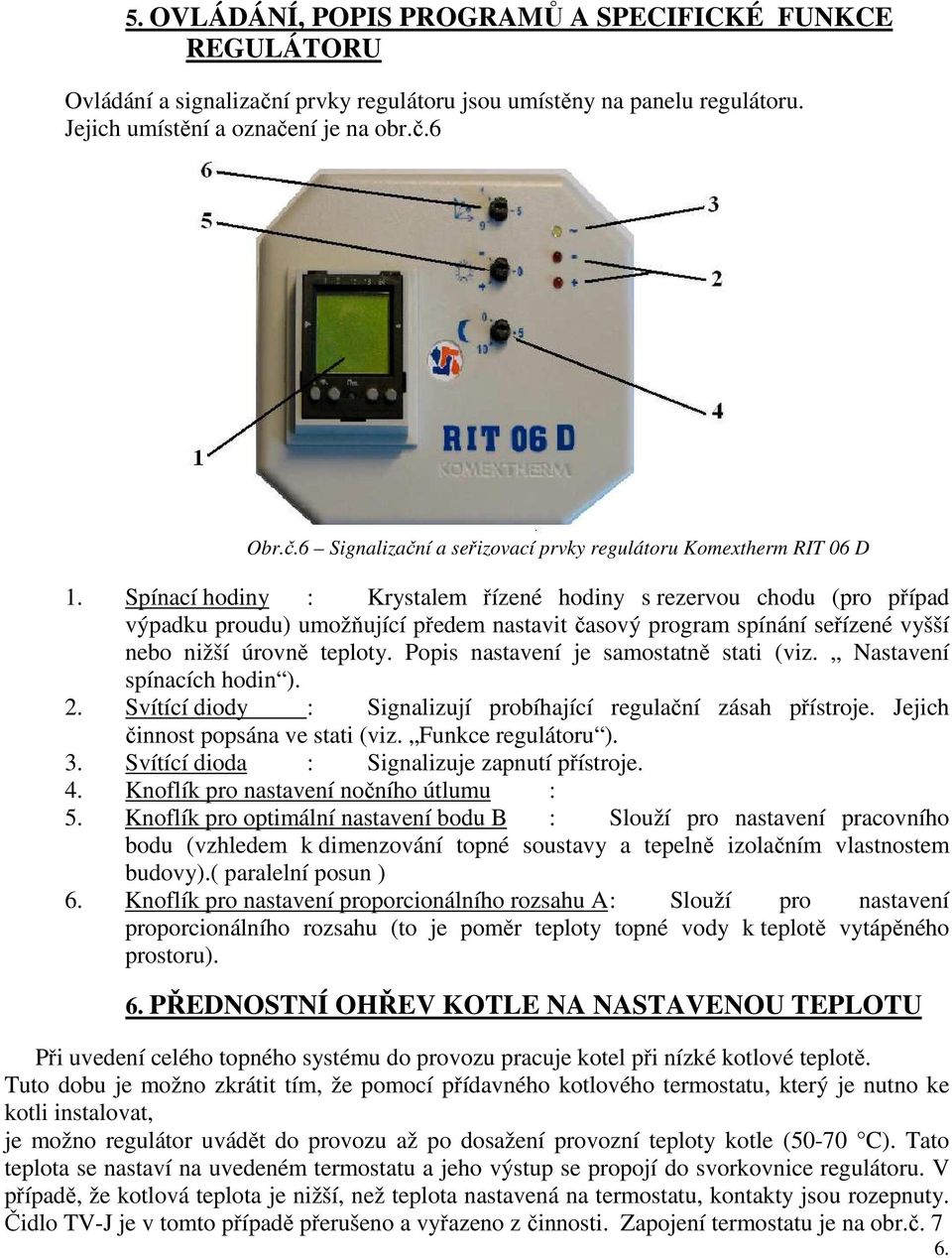 Popis nastavení je samostatně stati (viz. Nastavení spínacích hodin ). 2. Svítící diody : Signalizují probíhající regulační zásah přístroje. Jejich činnost popsána ve stati (viz. Funkce regulátoru ).