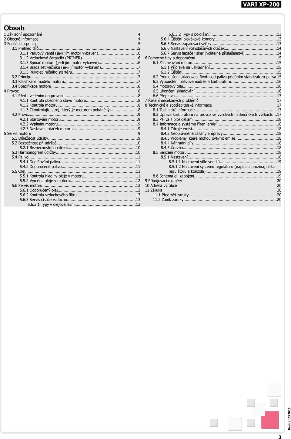 3 Vypouštění palivové nádrže a karburátoru...16 6.4 Motorový olej...16 6.5 Ukončení skladování...16 6.6 Přeprava...17 7 Řešení nečekaných problémů 17 8 Technické a spotřebitelské informace 17 8.