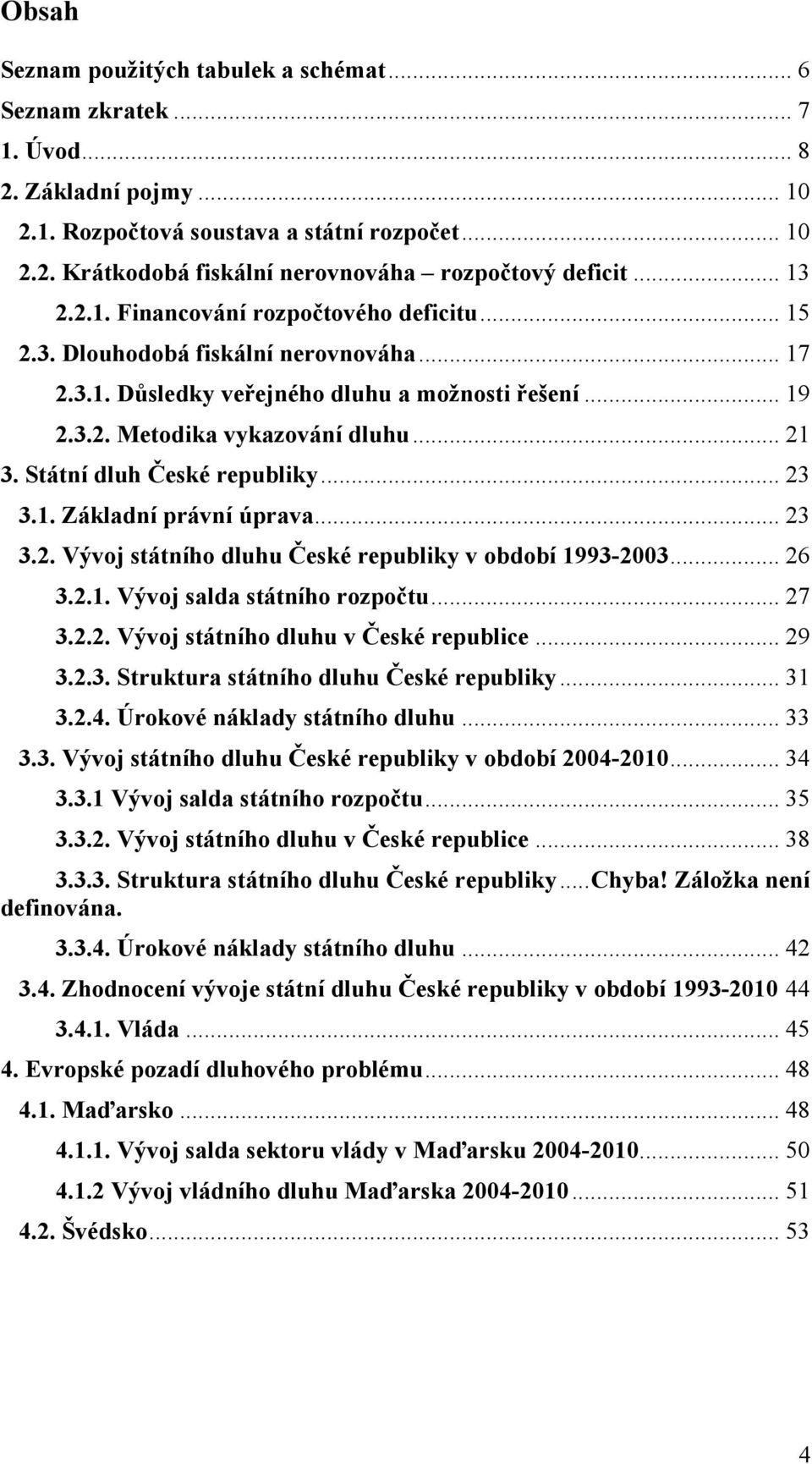 Státní dluh České republiky... 23 3.1. Základní právní úprava... 23 3.2. Vývoj státního dluhu České republiky v období 1993-2003... 26 3.2.1. Vývoj salda státního rozpočtu... 27 3.2.2. Vývoj státního dluhu v České republice.