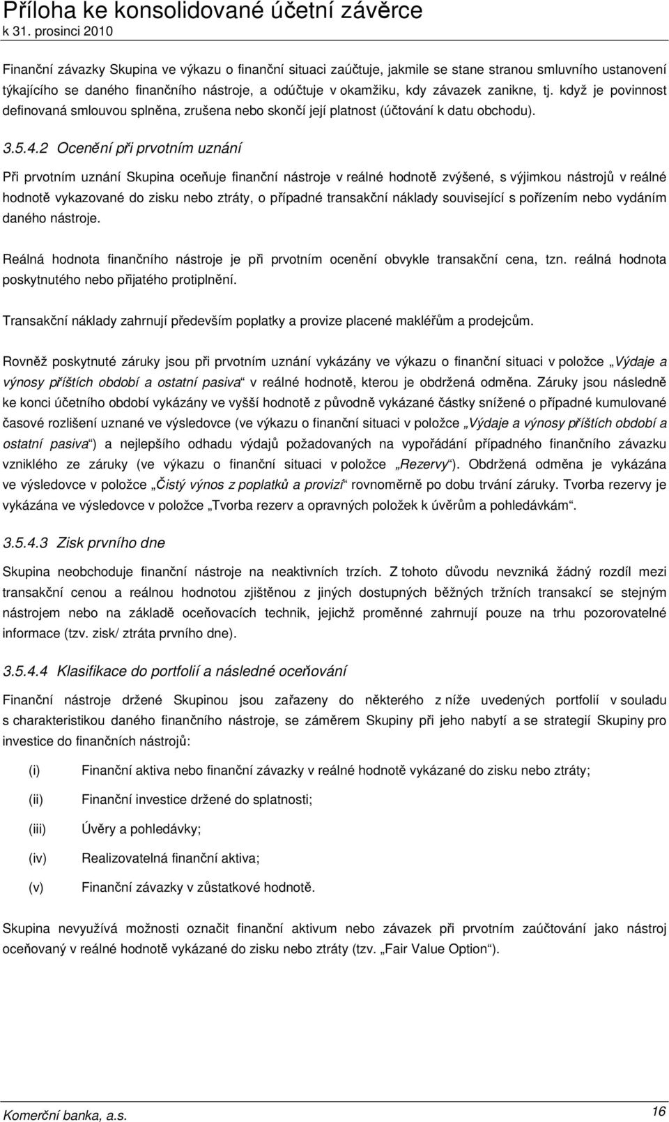 2 Ocenění při prvotním uznání Při prvotním uznání Skupina oceňuje finanční nástroje v reálné hodnotě zvýšené, s výjimkou nástrojů v reálné hodnotě vykazované do zisku nebo ztráty, o případné