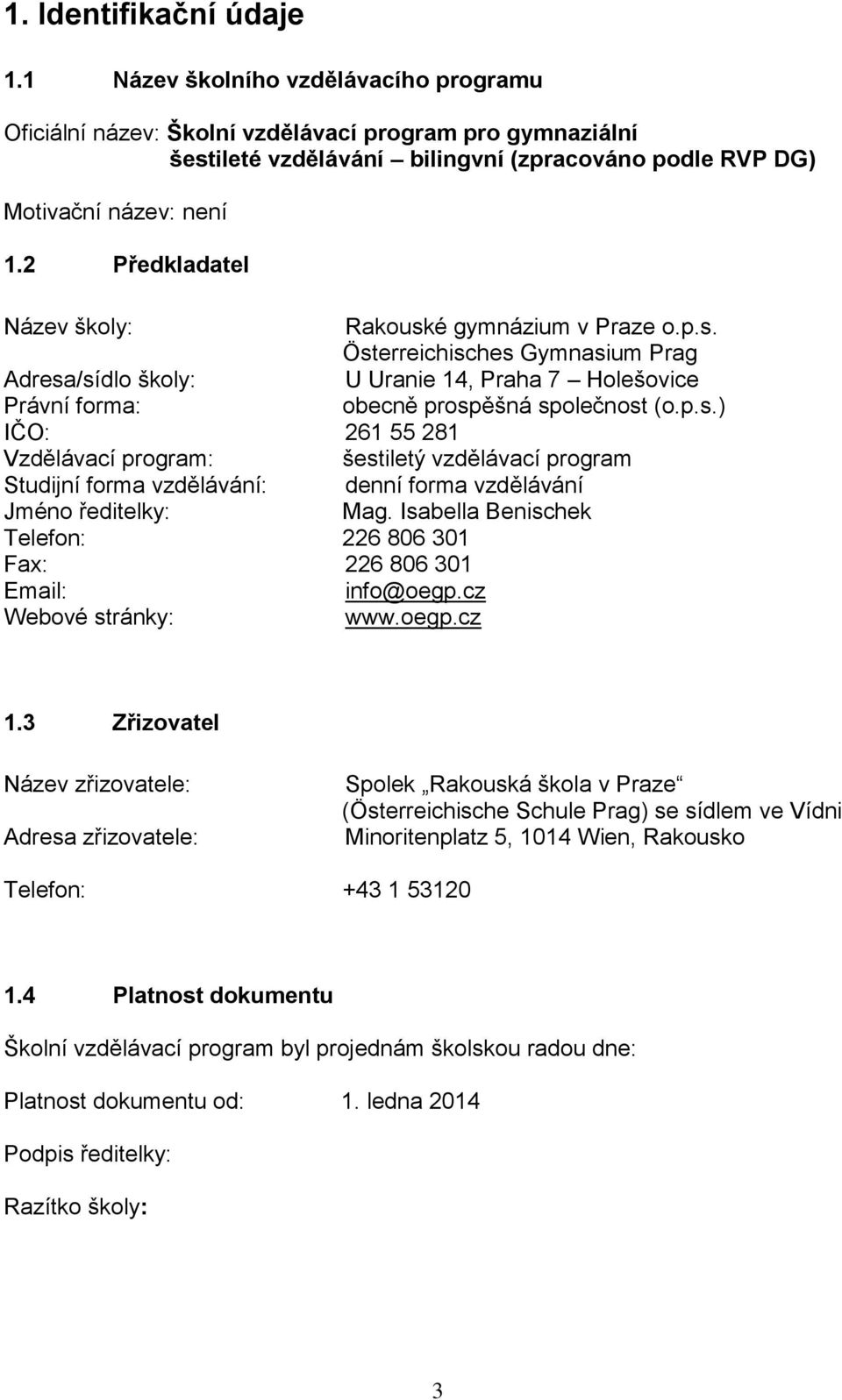 2 Předkladatel Název školy: Rakouské gymnázium v Praze o.p.s. Österreichisches Gymnasium Prag Adresa/sídlo školy: U Uranie 14, Praha 7 Holešovice Právní forma: obecně prospěšná společnost (o.p.s.) IČO: 261 55 281 Vzdělávací program: šestiletý vzdělávací program Studijní forma vzdělávání: denní forma vzdělávání Jméno ředitelky: Mag.