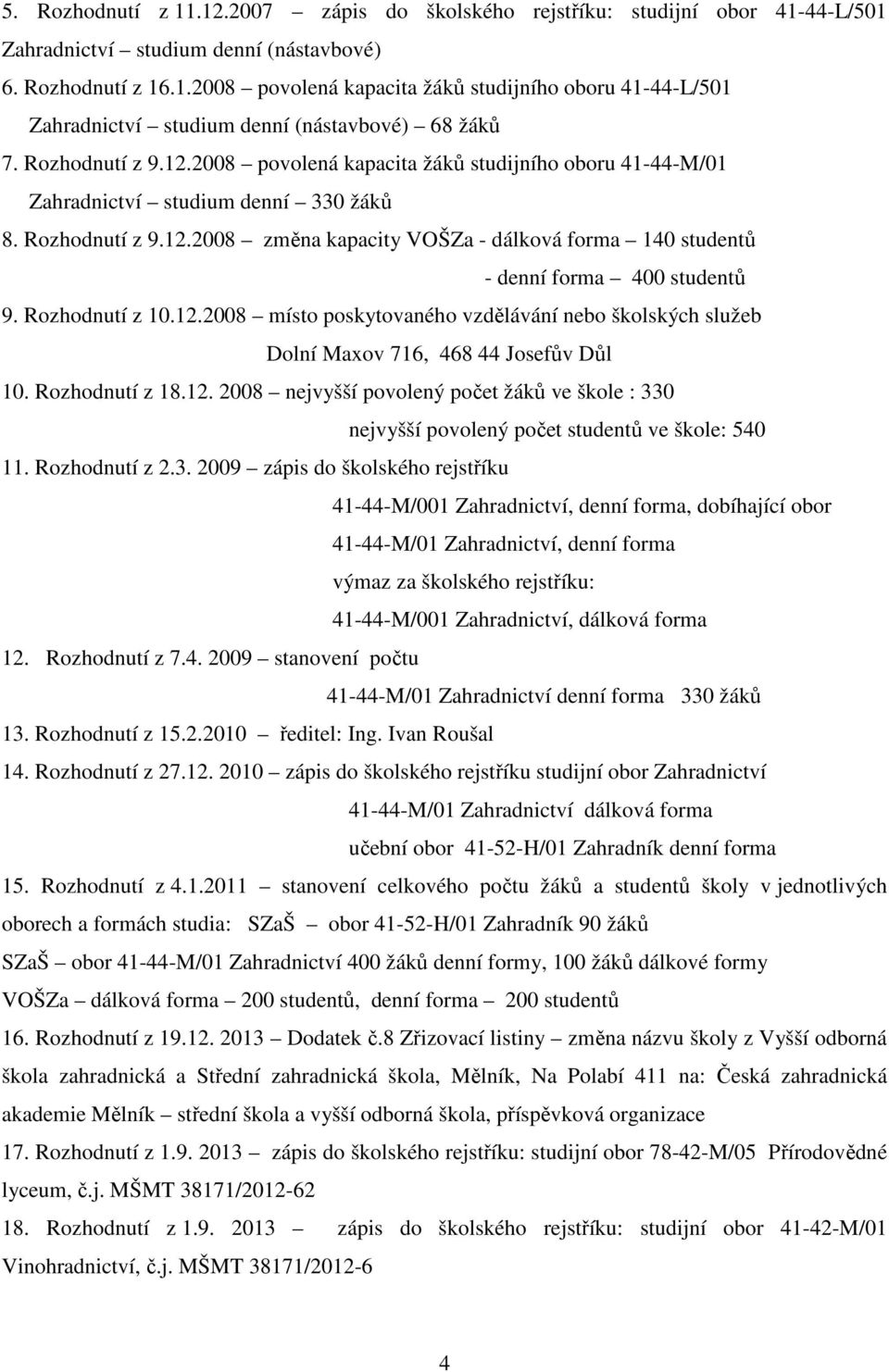 Rozhodnutí z 10.12.2008 místo poskytovaného vzdělávání nebo školských služeb Dolní Maxov 716, 468 44 Josefův Důl 10. Rozhodnutí z 18.12. 2008 nejvyšší povolený počet žáků ve škole : 330 nejvyšší povolený počet studentů ve škole: 540 11.