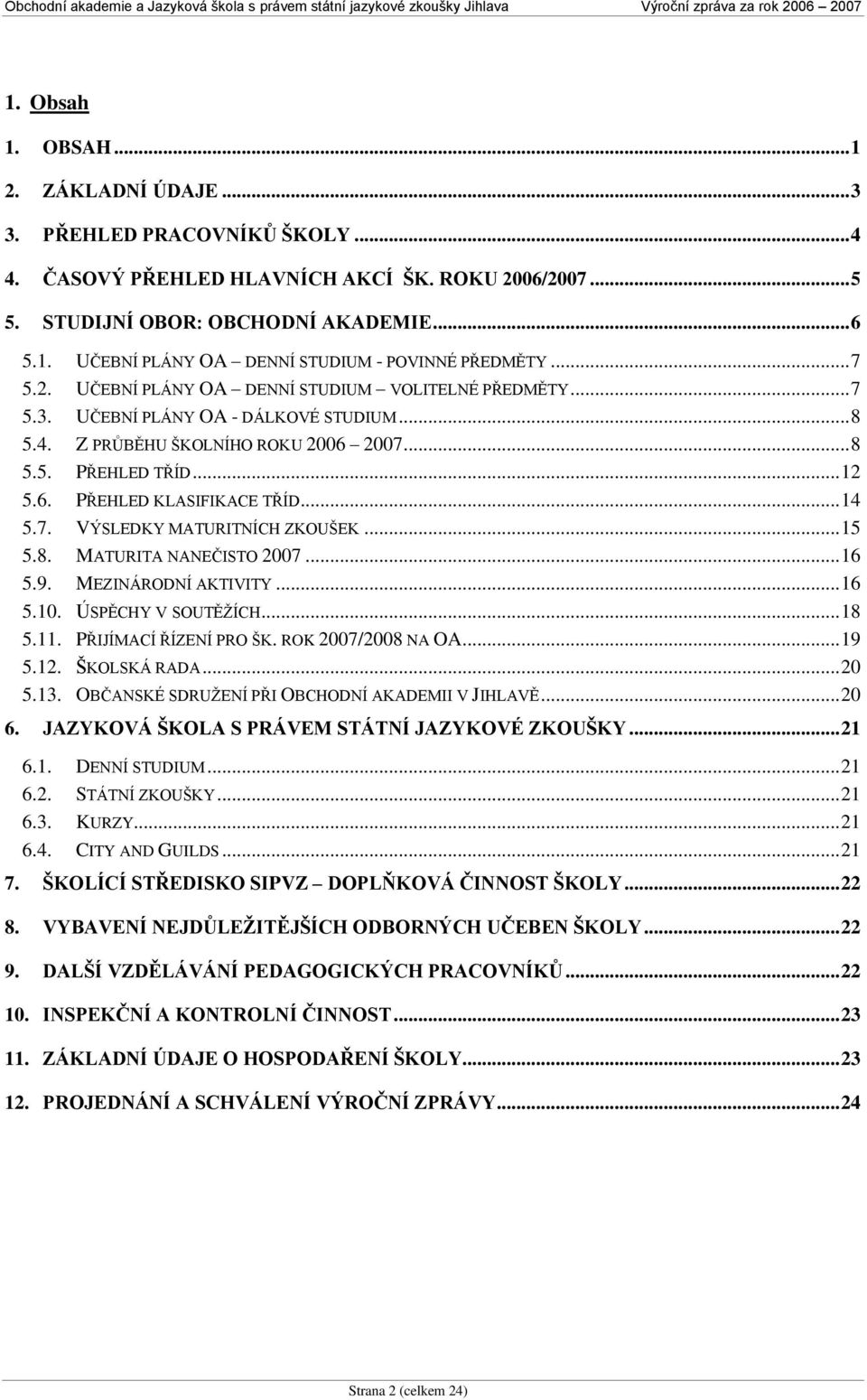 .. 14 5.7. VÝSLEDKY MATURITNÍCH ZKOUŠEK... 15 5.8. MATURITA NANEČISTO 2007... 16 5.9. MEZINÁRODNÍ AKTIVITY... 16 5.10. ÚSPĚCHY V SOUTĚŢÍCH... 18 5.11. PŘIJÍMACÍ ŘÍZENÍ PRO ŠK. ROK 2007/2008 NA OA.