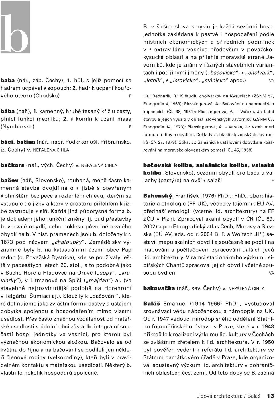 , Slovensko), roubená, méně často kamenná stavba dvojdílná o * jizbě s otevřeným * ohništěm bez pece a rozlehlém chlévu, kterým se vstupuje do jizby a který v prostoru přilehlém k jizbě zastupuje *