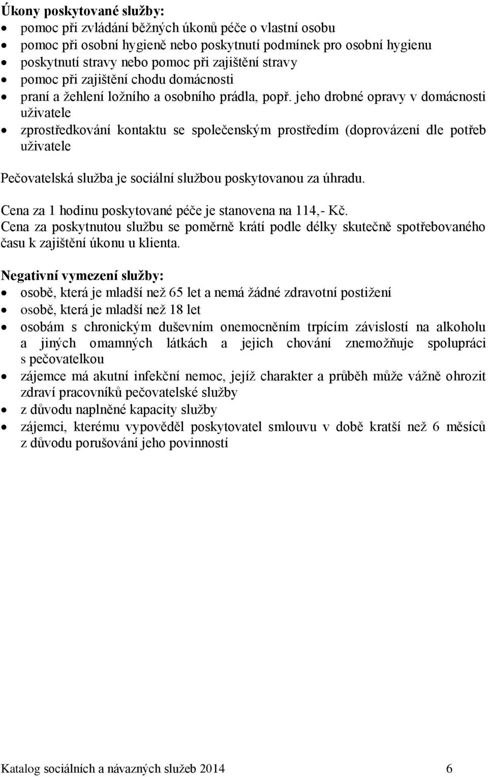 jeho drobné opravy v domácnosti uživatele zprostředkování kontaktu se společenským prostředím (doprovázení dle potřeb uživatele Pečovatelská služba je sociální službou poskytovanou za úhradu.