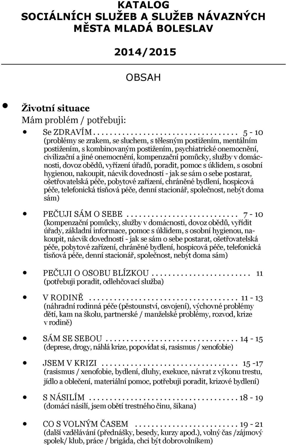 domácnosti, dovoz obědů, vyřízení úřadů, poradit, pomoc s úklidem, s osobní hygienou, nakoupit, nácvik dovedností - jak se sám o sebe postarat, ošetřovatelská péče, pobytové zařízení, chráněné