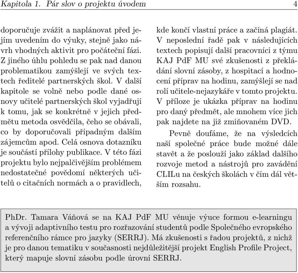 V další kapitole se volně nebo podle dané osnovy učitelé partnerských škol vyjadřují k tomu, jak se konkrétně v jejich předmětu metoda osvědčila, čeho se obávali, co by doporučovali případným dalším