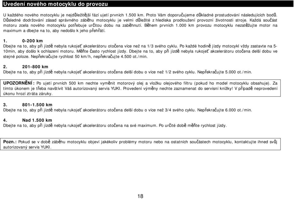 Každá součást motoru zcela nového motocyklu potřebuje určitou dobu na zaběhnutí. Během prvních 1.000 km provozu motocyklu nezatěžujte motor na maximum a dbejte na to, aby nedošlo k jeho přehřátí. 1. 0-200 km Dbejte na to, aby při jízdě nebyla rukojeť akcelerátoru otočena více než na 1/3 svého cyklu.