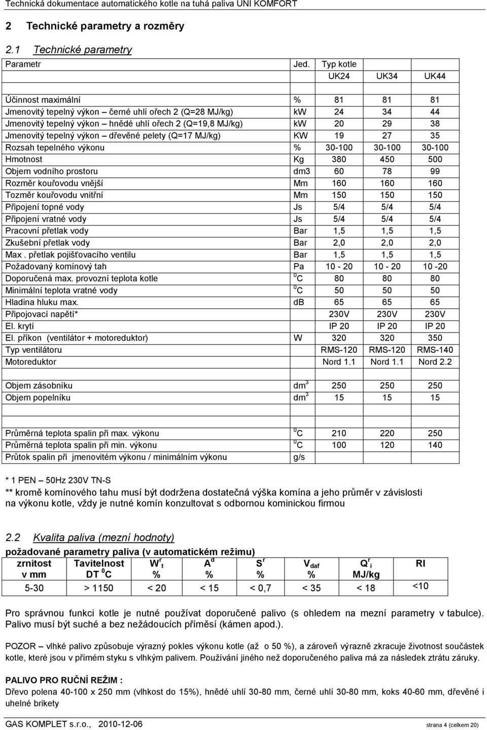 Jmenovitý tepelný výkon dřevěné pelety (Q=17 MJ/kg) KW 19 27 35 Rozsah tepelného výkonu % 30-100 30-100 30-100 Hmotnost Kg 380 450 500 Objem vodního prostoru dm3 60 78 99 Rozměr kouřovodu vnější Mm