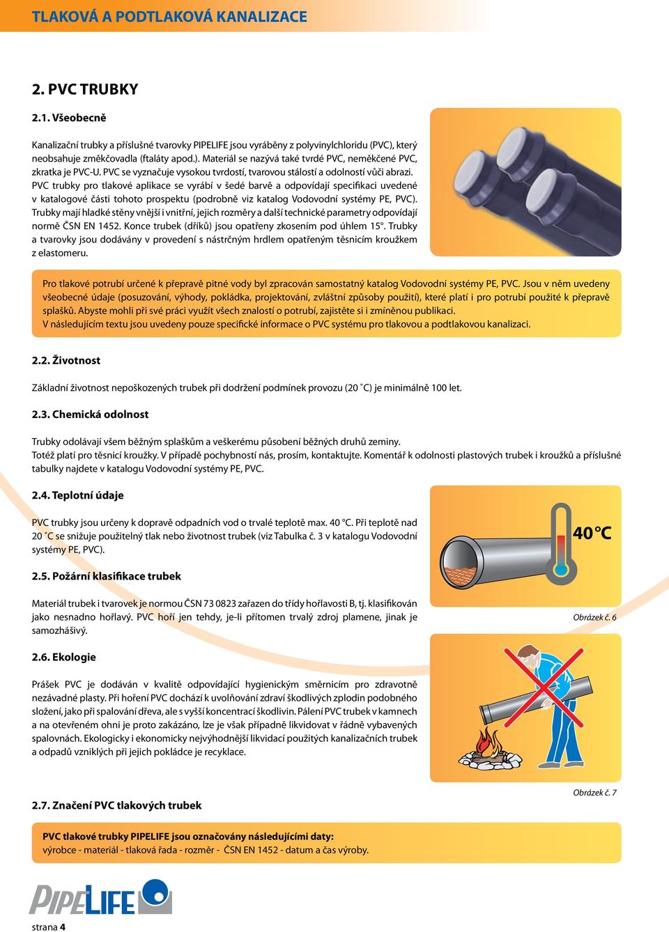 PVC trubky pro tlakové aplikace se vyrábí v šedé barvě a odpovídají specifikaci uvedené v katalogové části tohoto prospektu (podrobně viz katalog Vodovodní systémy PE, PVC).