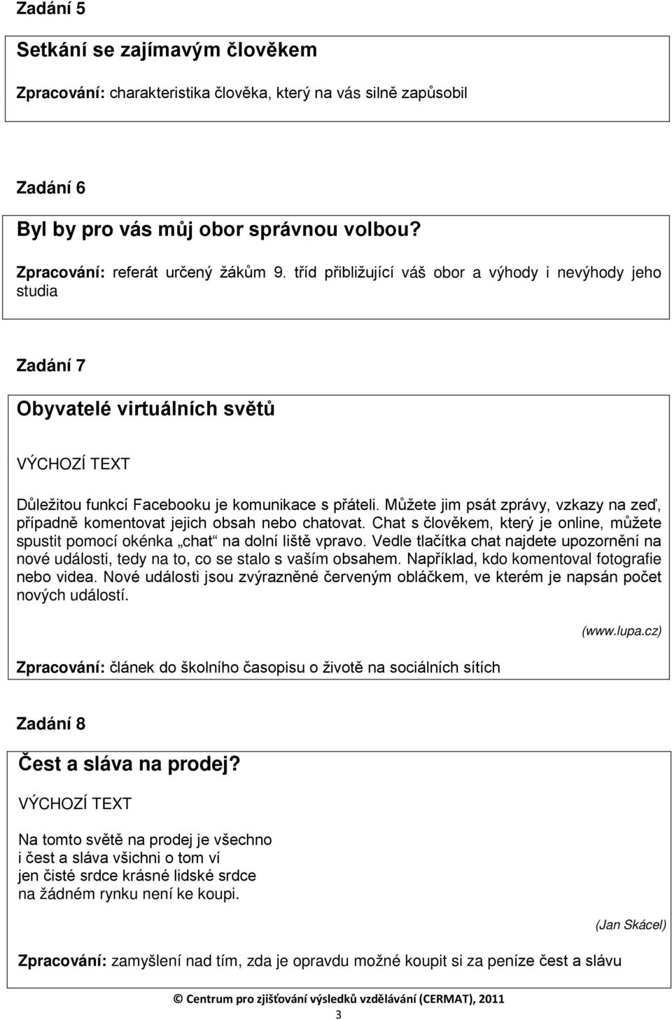 Můžete jim psát zprávy, vzkazy na zeď, případně komentovat jejich obsah nebo chatovat. Chat s člověkem, který je online, můžete spustit pomocí okénka chat na dolní liště vpravo.