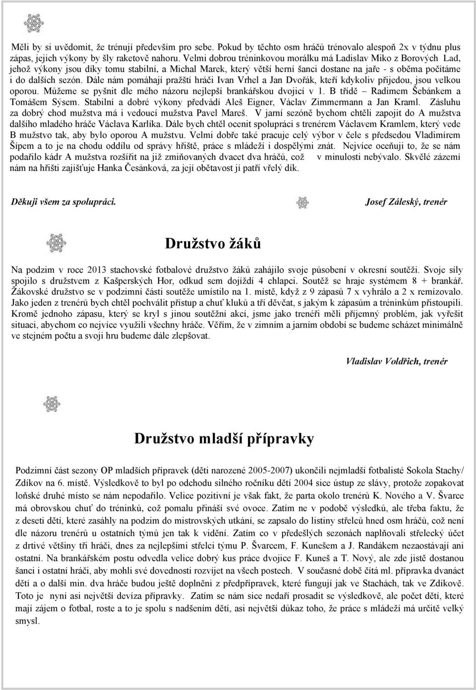 Dále nám pomáhají pražští hráči Ivan Vrhel a Jan Dvořák, kteří kdykoliv přijedou, jsou velkou oporou. Můžeme se pyšnit dle mého názoru nejlepší brankářskou dvojicí v 1.