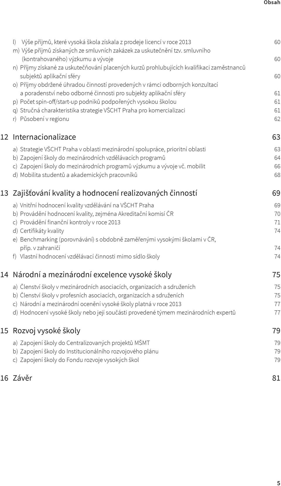 činností provedených v rámci odborných konzultací a poradenství nebo odborné činnosti pro subjekty aplikační sféry 61 p) Počet spin-off/start-up podniků podpořených vysokou školou 61 q) Stručná