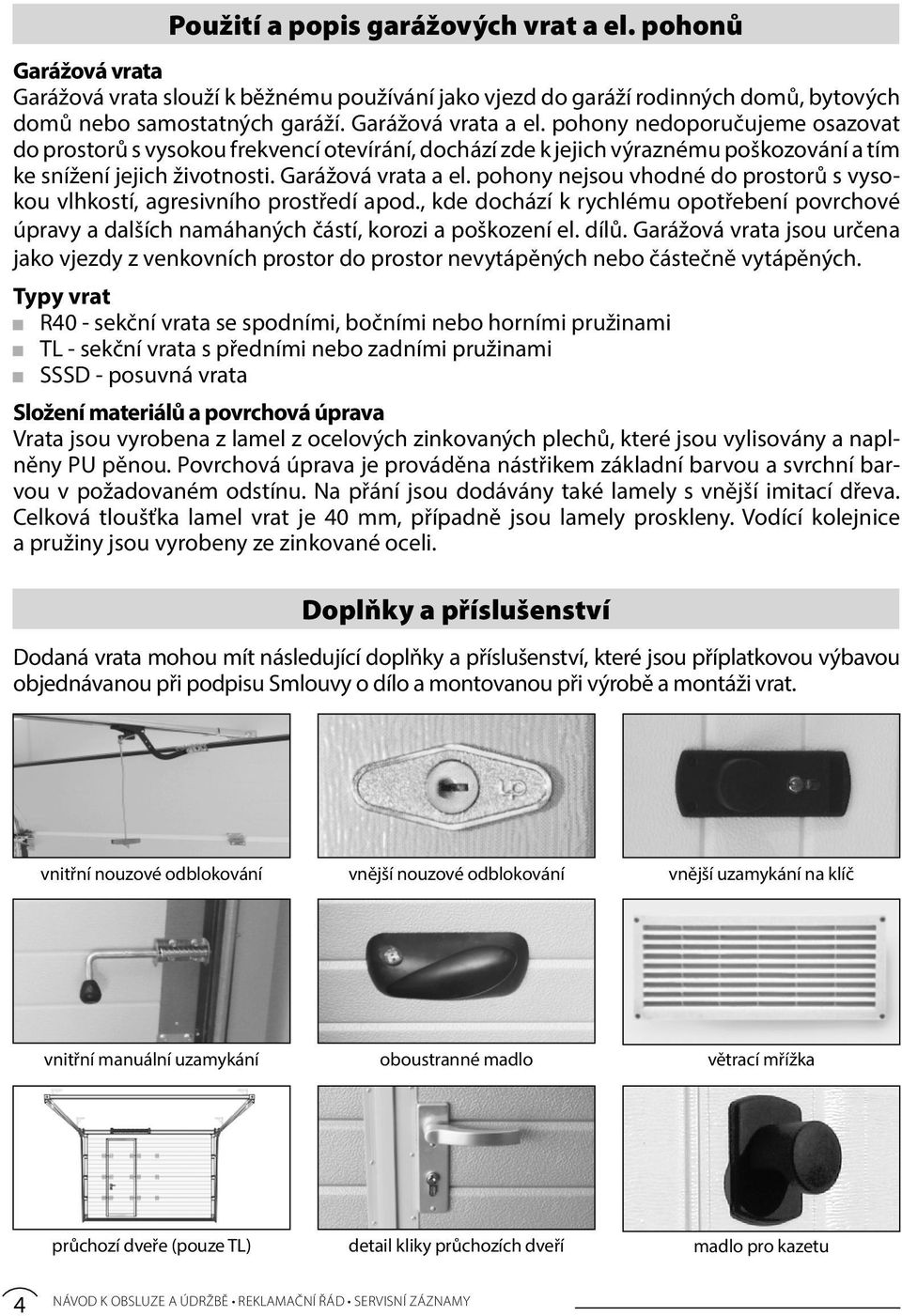 pohony nejsou vhodné do prostorů s vysokou vlhkostí, agresivního prostředí apod., kde dochází k rychlému opotřebení povrchové úpravy a dalších namáhaných částí, korozi a poškození el. dílů.