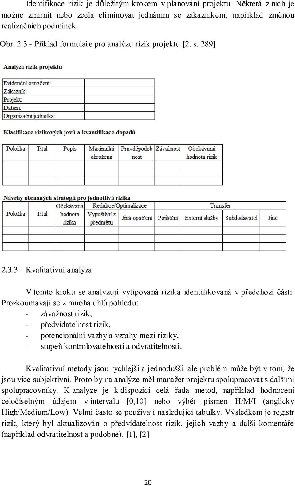 Prozkoumávají se z mnoha úhlů pohledu: - závažnost rizik, - předvídatelnost rizik, - potencionální vazby a vztahy mezi riziky, - stupeň kontrolovatelnosti a odvratitelnosti.