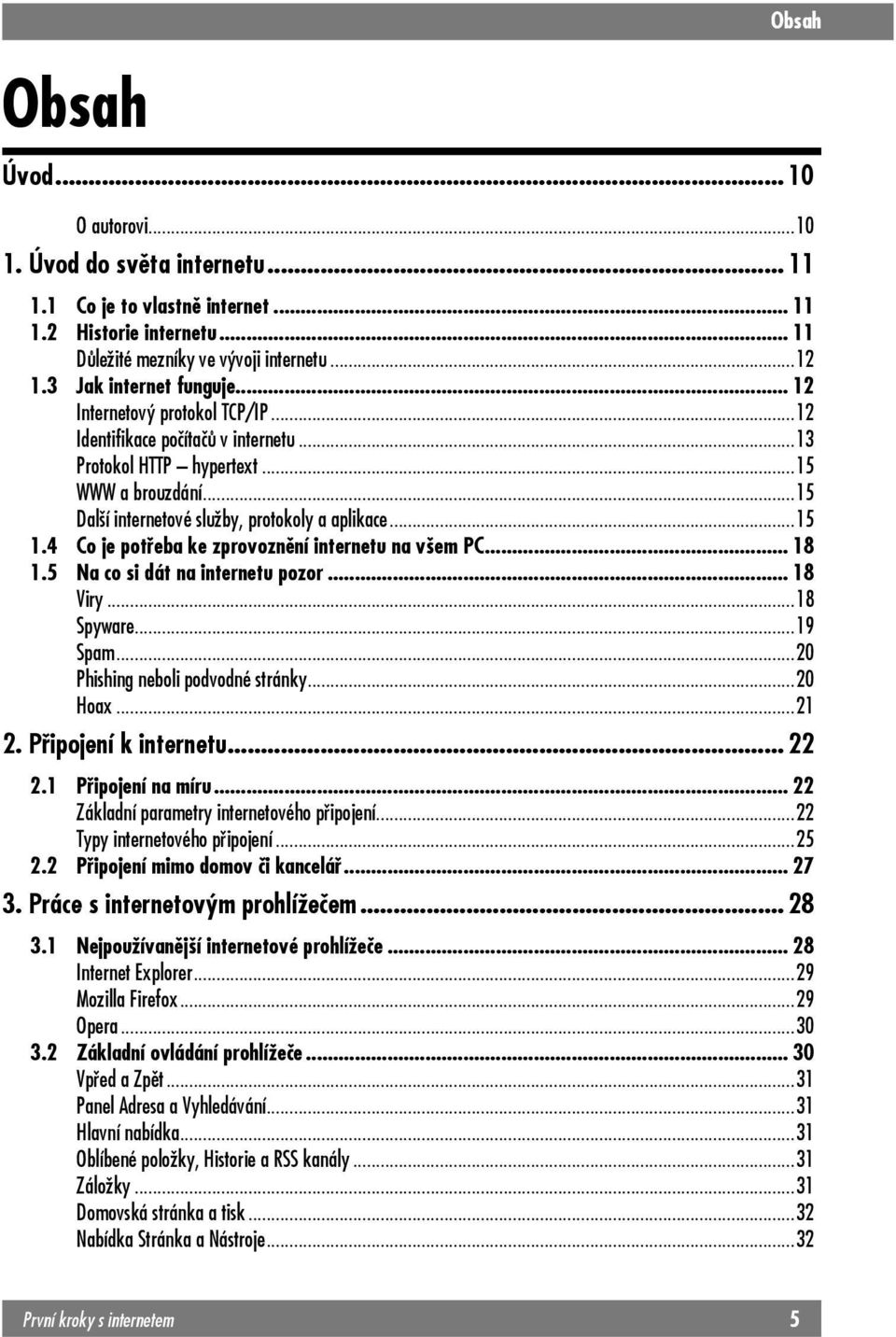 ..15 1.4 Co je potřeba ke zprovoznění internetu na všem PC... 18 1.5 Na co si dát na internetu pozor... 18 Viry...18 Spyware...19 Spam...20 Phishing neboli podvodné stránky...20 Hoax...21 2.