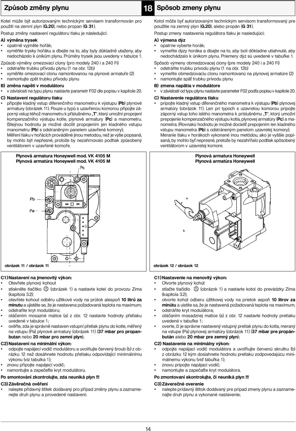 Průměry trysek jsou uvedeny v tabulce 1. Způsob výměny omezovací clony (pro modely 240 i a 240 Fi) odstraňte trubku přívodu plynu (1 na obr.