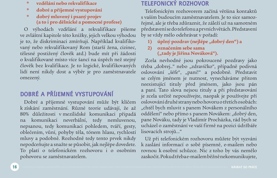 ) bude mít při žádosti o kvalifikované místo více šancí na úspěch než stejný člověk bez kvalifikace. Je to logické, kvalifikovaných lidí není nikdy dost a výběr je pro zaměstnavatele omezený.