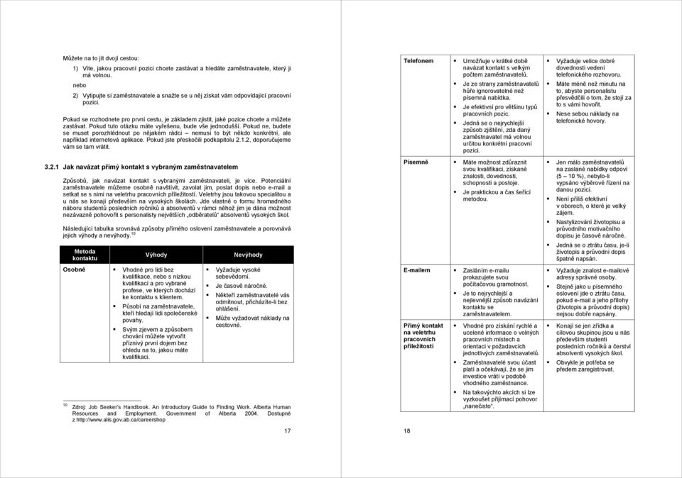 Pokud tuto otázku máte vyřešenu, bude vše jednodušší. Pokud ne, budete se muset porozhlédnout po nějakém rádci nemusí to být někdo konkrétní, ale například internetová aplikace.