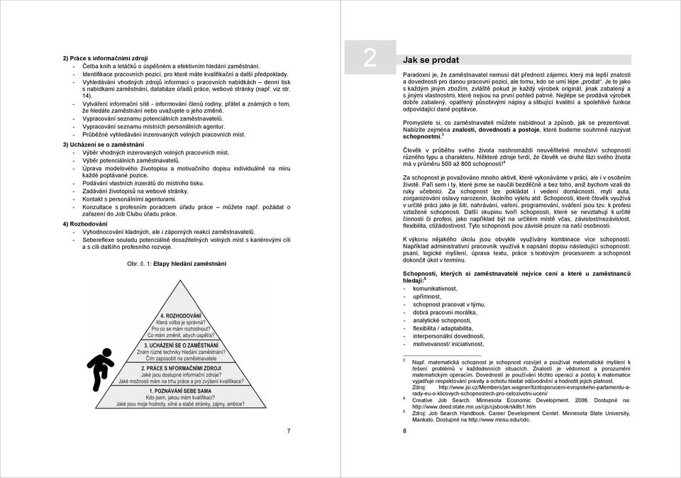 - Vytváření informační sítě - informování členů rodiny, přátel a známých o tom, že hledáte zaměstnání nebo uvažujete o jeho změně. - Vypracování seznamu potenciálních zaměstnavatelů.