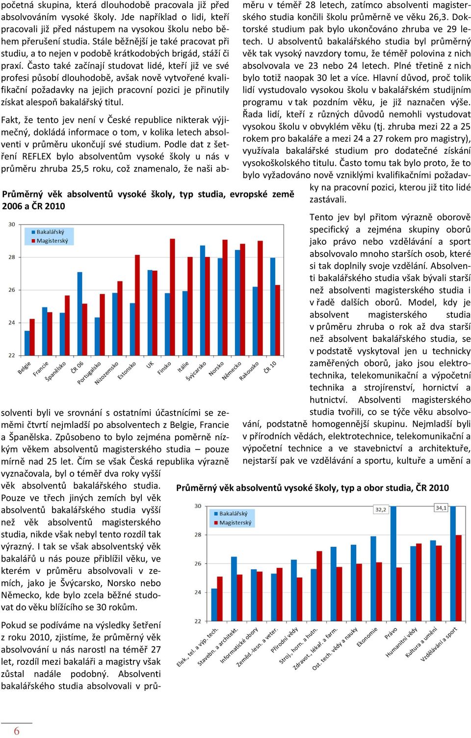 Často také začínají studovat lidé, kteří již ve své profesi působí dlouhodobě, avšak nově vytvořené kvalifikační požadavky na jejich pracovní pozici je přinutily získat alespoň bakalářský titul.