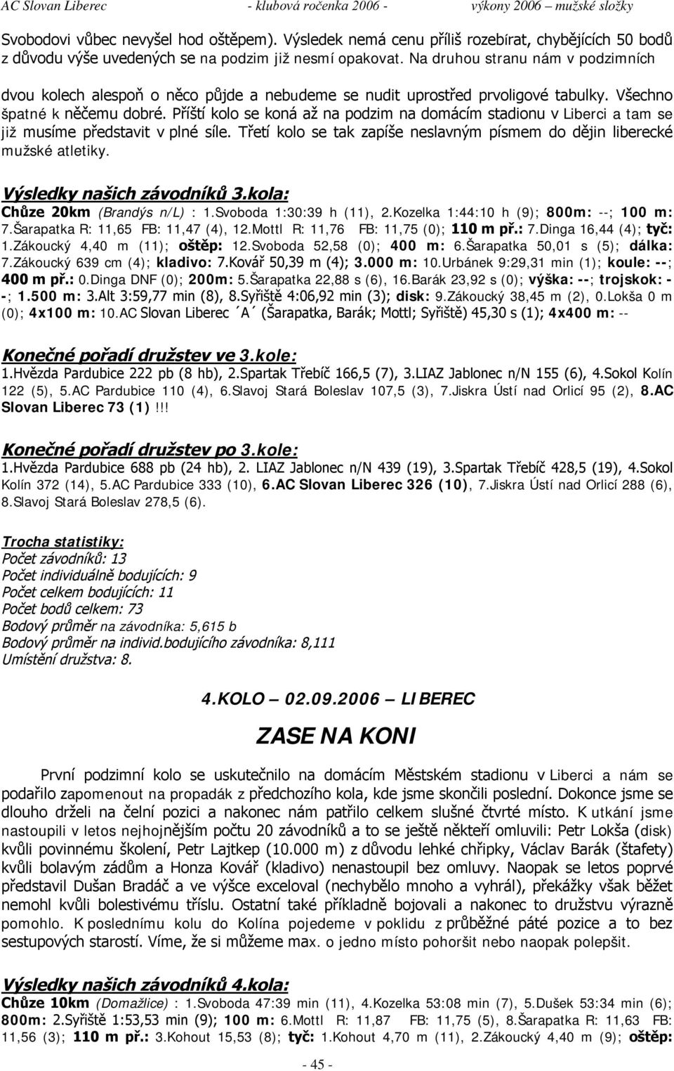 Příští kolo se koná až na podzim na domácím stadionu v Liberci a tam se již musíme představit v plné síle. Třetí kolo se tak zapíše neslavným písmem do dějin liberecké mužské atletiky.