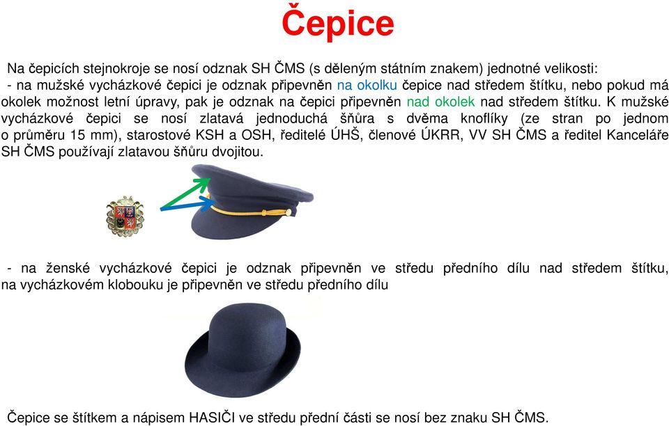 K mužské vycházkové čepici se nosí zlatavá jednoduchá šňůra s dvěma knoflíky (ze stran po jednom o průměru 15 mm), starostové KSH a OSH,ředitelé ÚHŠ,členové ÚKRR, VV SHČMS aředitel Kanceláře