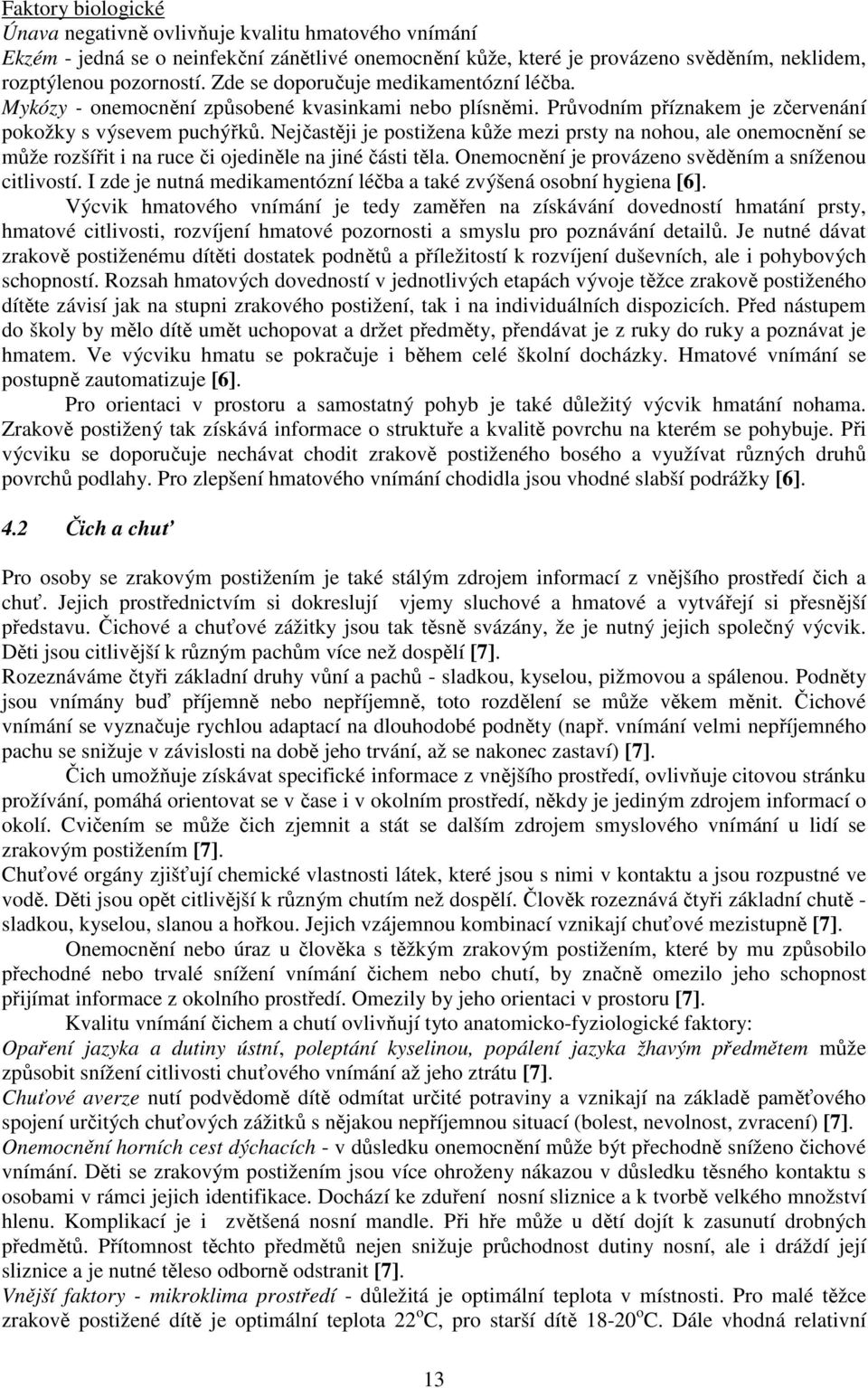 Nejčastěji je postižena kůže mezi prsty na nohou, ale onemocnění se může rozšířit i na ruce či ojediněle na jiné části těla. Onemocnění je provázeno svěděním a sníženou citlivostí.