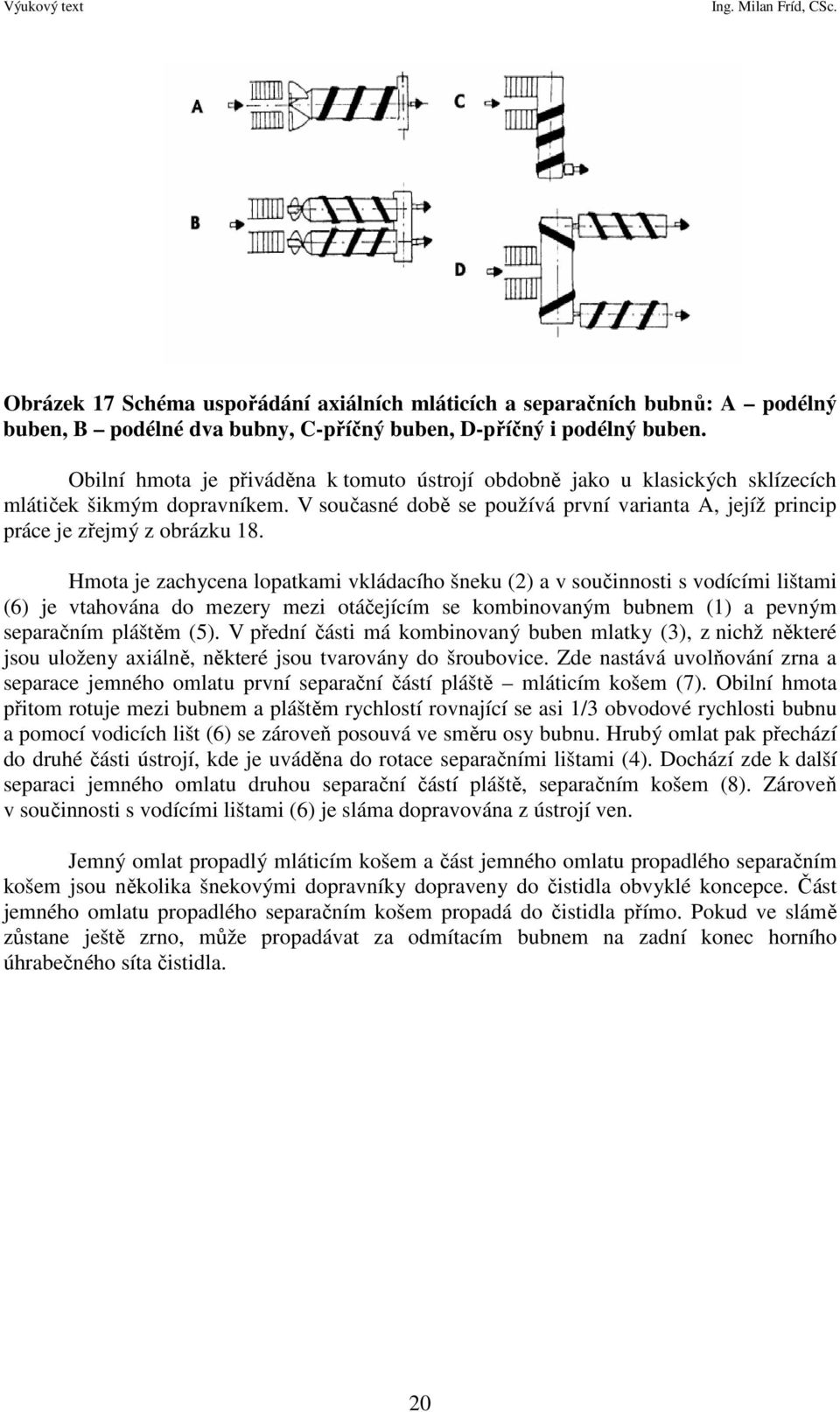 Hmota je zachycena lopatkami vkládacího šneku (2) a v součinnosti s vodícími lištami (6) je vtahována do mezery mezi otáčejícím se kombinovaným bubnem (1) a pevným separačním pláštěm (5).