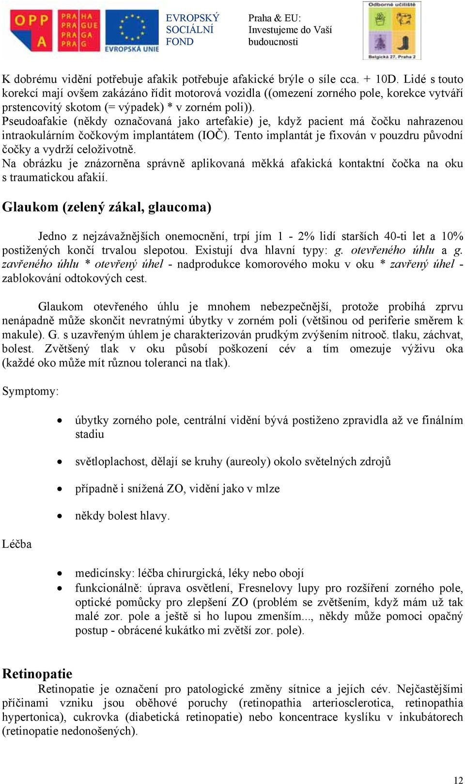 Pseudoafakie (někdy označovaná jako artefakie) je, když pacient má čočku nahrazenou intraokulárním čočkovým implantátem (IOČ). Tento implantát je fixován v pouzdru původní čočky a vydrží celoživotně.