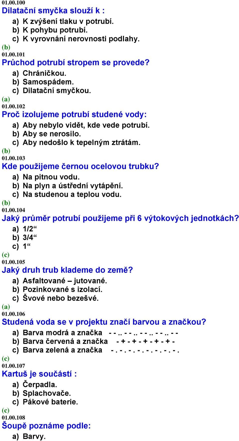 a) Na pitnou vodu. b) Na plyn a ústřední vytápění. c) Na studenou a teplou vodu. 01.00.104 Jaký průměr potrubí použijeme při 6 výtokových jednotkách? a) 1/2 b) 3/4 c) 1 01.00.105 Jaký druh trub klademe do země?