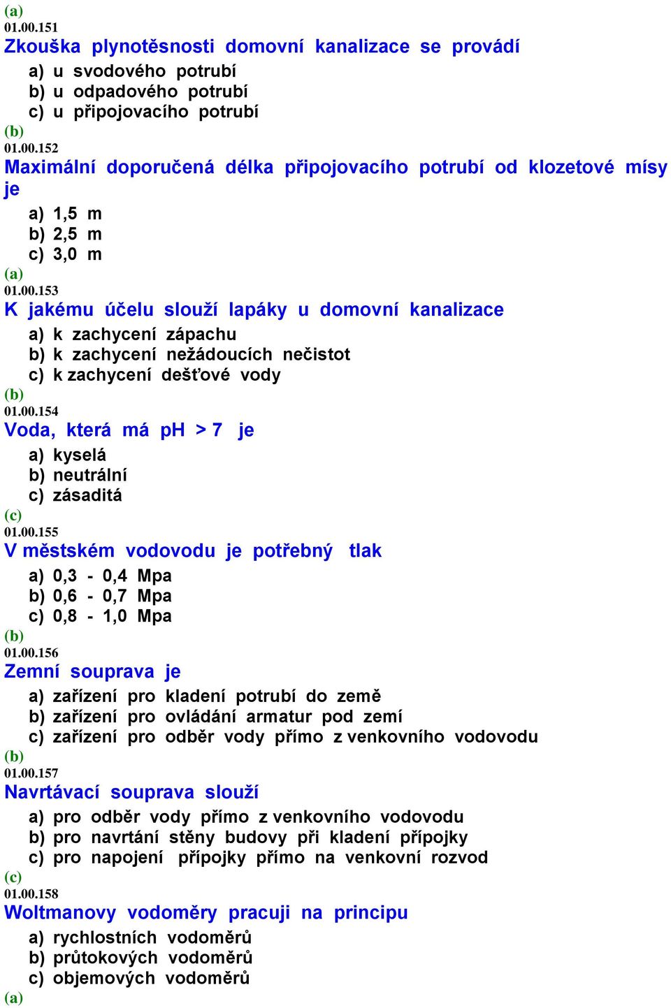 00.155 V městském vodovodu je potřebný tlak a) 0,3-0,4 Mpa b) 0,6-0,7 Mpa c) 0,8-1,0 Mpa 01.00.156 Zemní souprava je a) zařízení pro kladení potrubí do země b) zařízení pro ovládání armatur pod zemí c) zařízení pro odběr vody přímo z venkovního vodovodu 01.