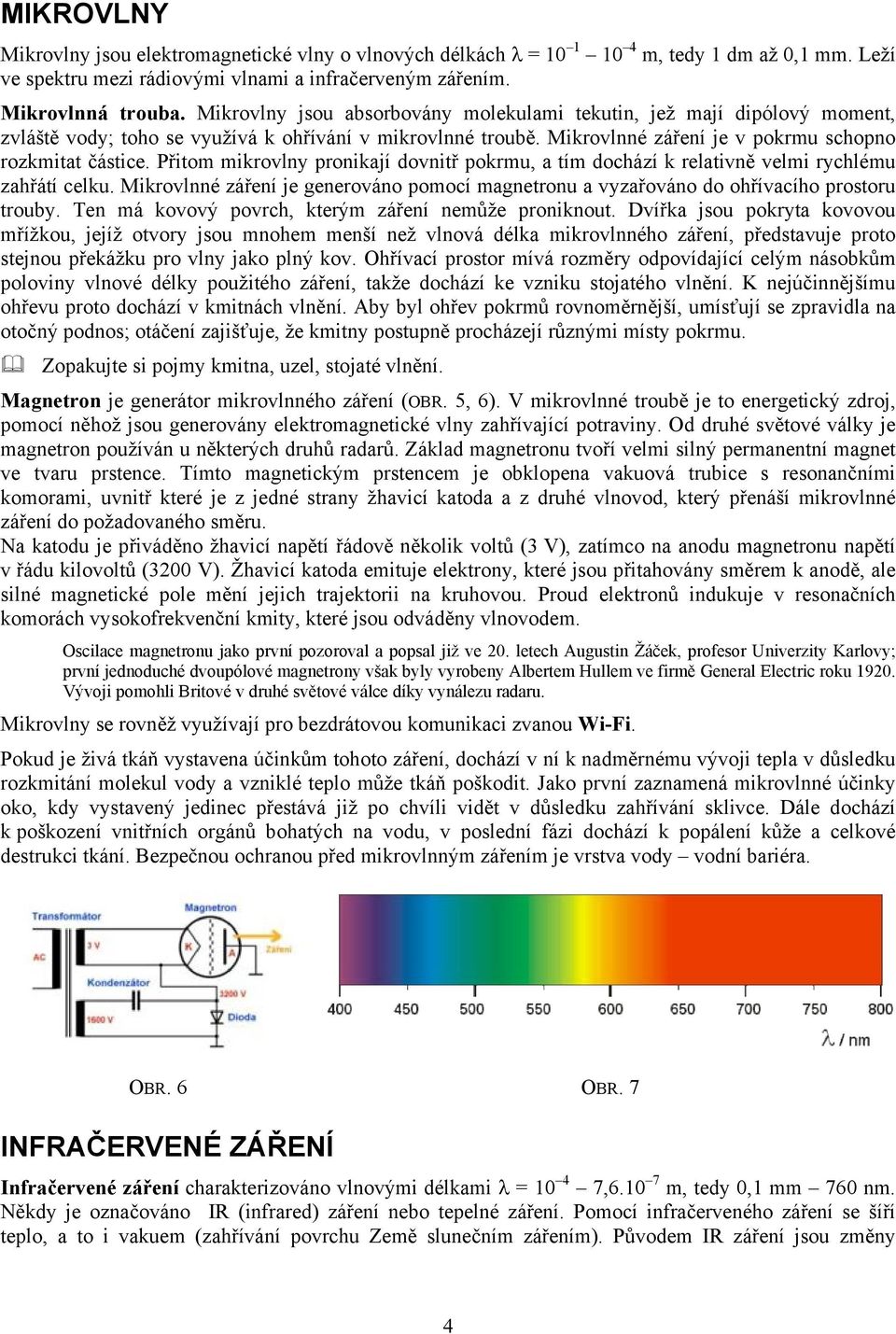 Přitom mikrovlny pronikají dovnitř pokrmu, a tím dochází k relativně velmi rychlému zahřátí celku. Mikrovlnné záření je generováno pomocí magnetronu a vyzařováno do ohřívacího prostoru trouby.