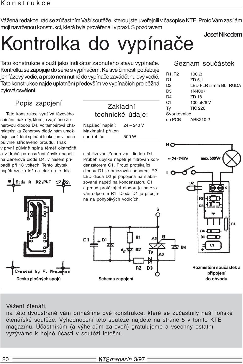 Ke své činnosti potřebuje jen fázový vodič, a proto není nutné do vypínače zavádět nulový vodič. Tato konstrukce najde uplatnění především ve vypínačích pro běžná bytová osvělení.