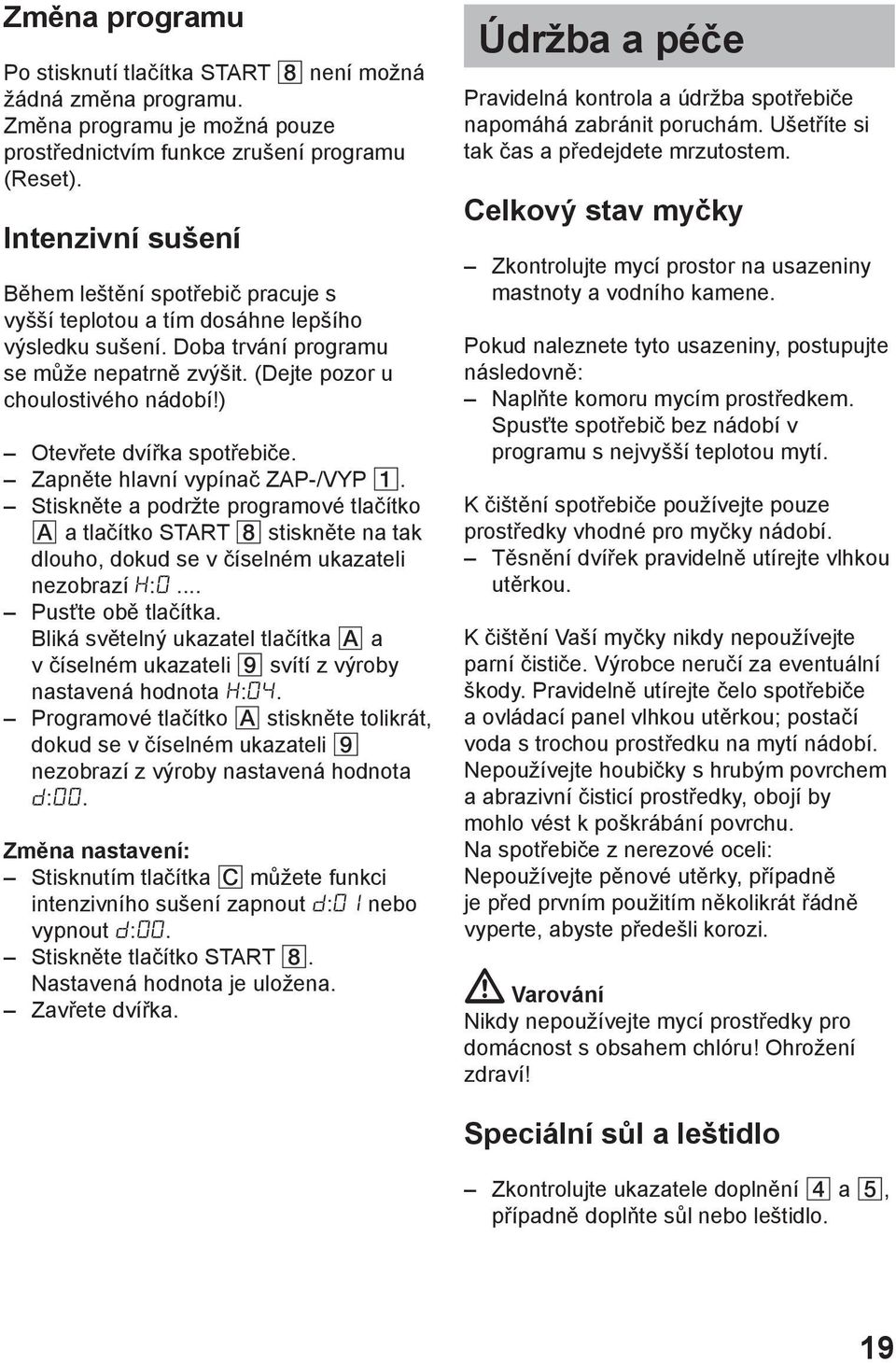 ) Otevřete dvířka spotřebiče. Zapněte hlavní vypínač ZAP-/VYP. Stiskněte a podržte programové tlačítko A a tlačítko START 8 stiskněte na tak dlouho, dokud se v číselném ukazateli nezobrazí H:.