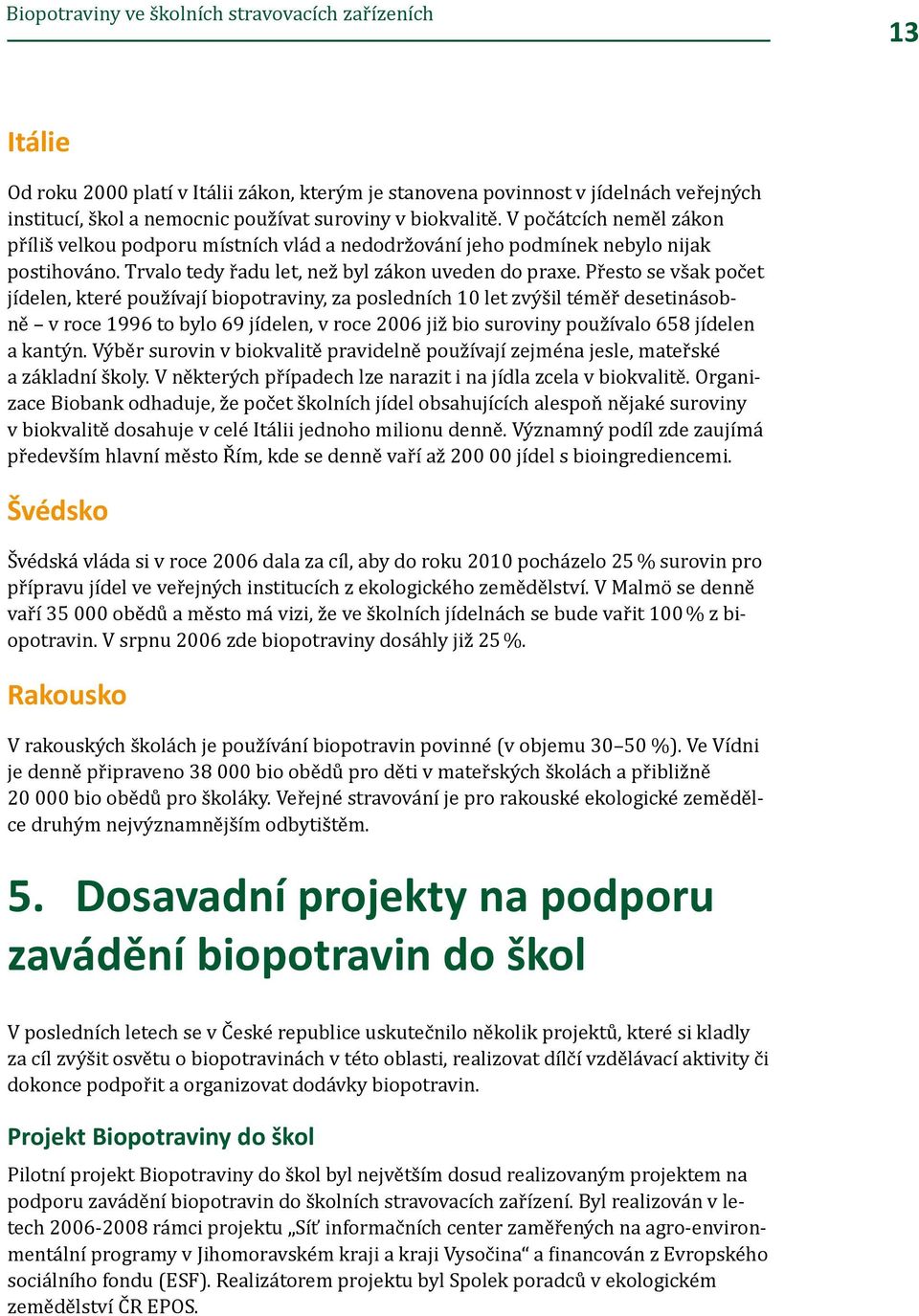 Přesto se však počet jídelen, které používají biopotraviny, za posledních 10 let zvýšil téměř desetinásobně v roce 1996 to bylo 69 jídelen, v roce 2006 již bio suroviny používalo 658 jídelen a kantýn.