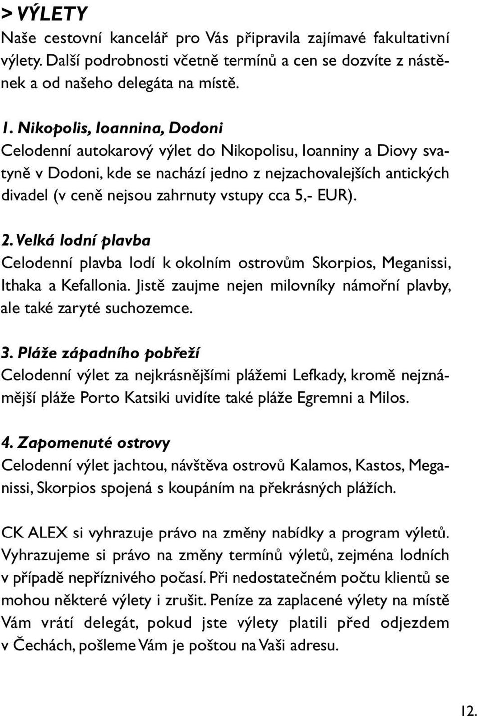 5,- EUR). 2. Velká lodní plavba Celodenní plavba lodí k okolním ostrovům Skorpios, Meganissi, Ithaka a Kefallonia. Jistě zaujme nejen milovníky námořní plavby, ale také zaryté suchozemce. 3.