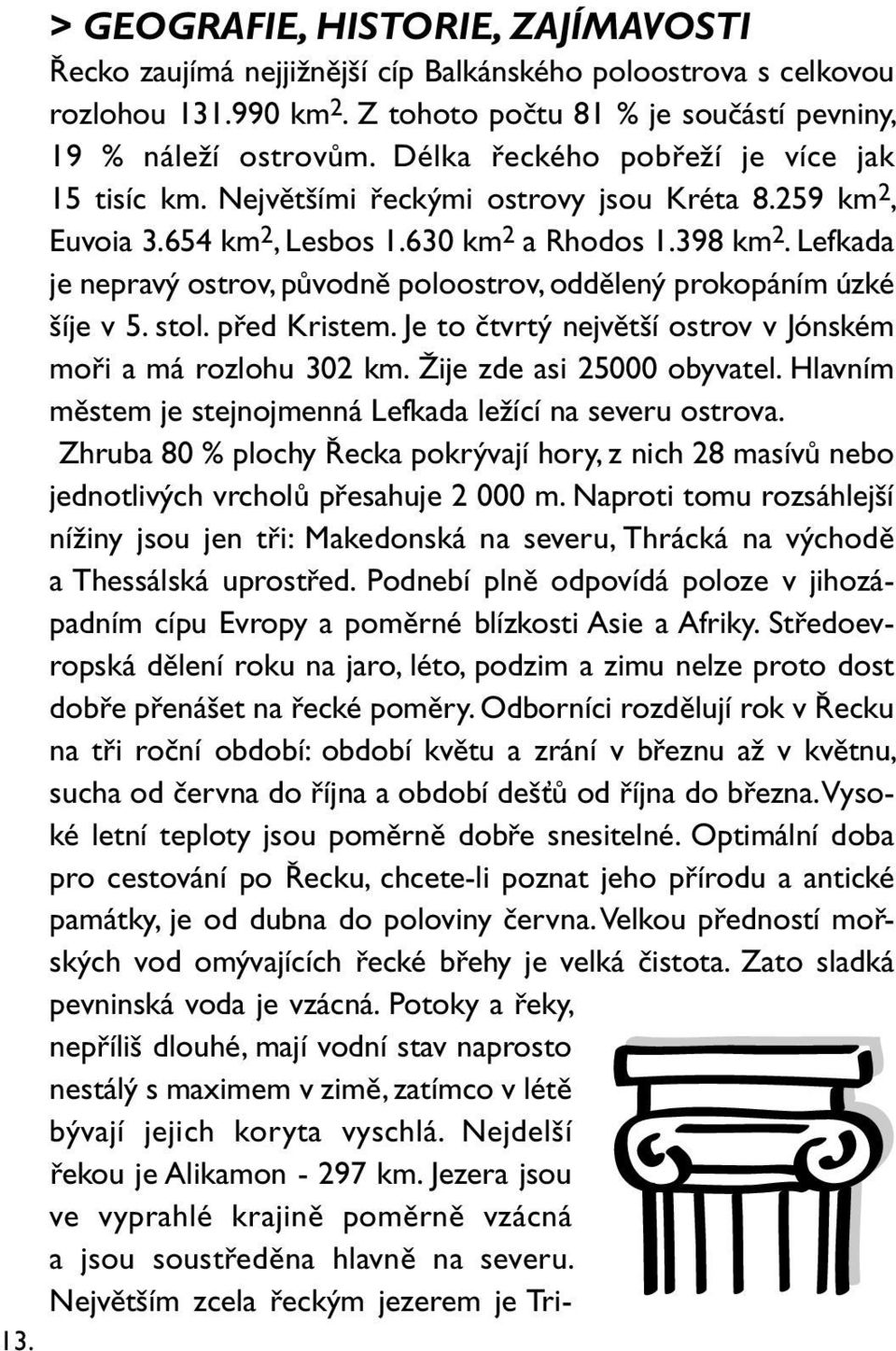 Lefkada je nepravý ostrov, původně poloostrov, oddělený prokopáním úzké šíje v 5. stol. před Kristem. Je to čtvrtý největší ostrov v Jónském moři a má rozlohu 302 km. Žije zde asi 25000 obyvatel.