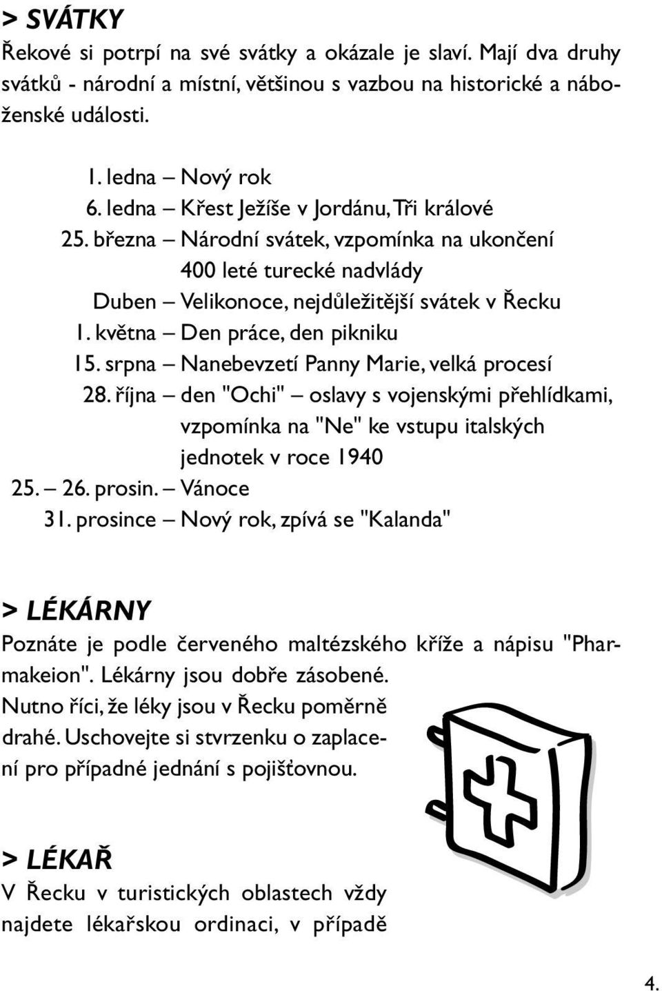 května Den práce, den pikniku 15. srpna Nanebevzetí Panny Marie, velká procesí 28. října den "Ochi" oslavy s vojenskými přehlídkami, vzpomínka na "Ne" ke vstupu italských jednotek v roce 1940 25. 26.