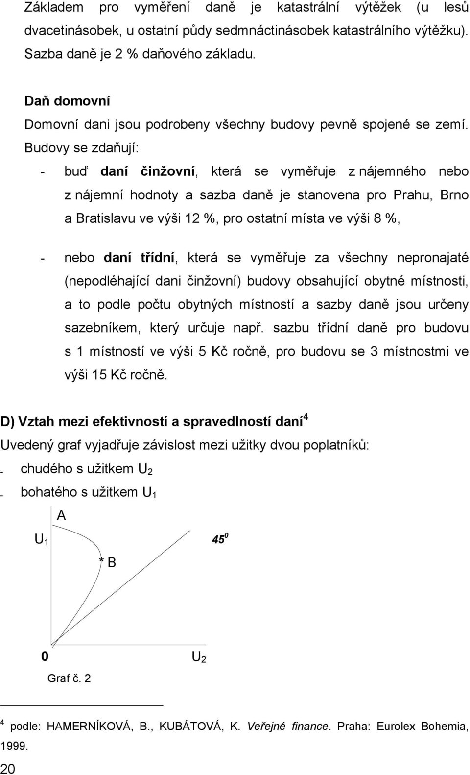 Budovy se zdaňují: - buď daní činžovní, která se vyměřuje z nájemného nebo z nájemní hodnoty a sazba daně je stanovena pro Prahu, Brno a Bratislavu ve výši 12 %, pro ostatní místa ve výši 8 %, - nebo