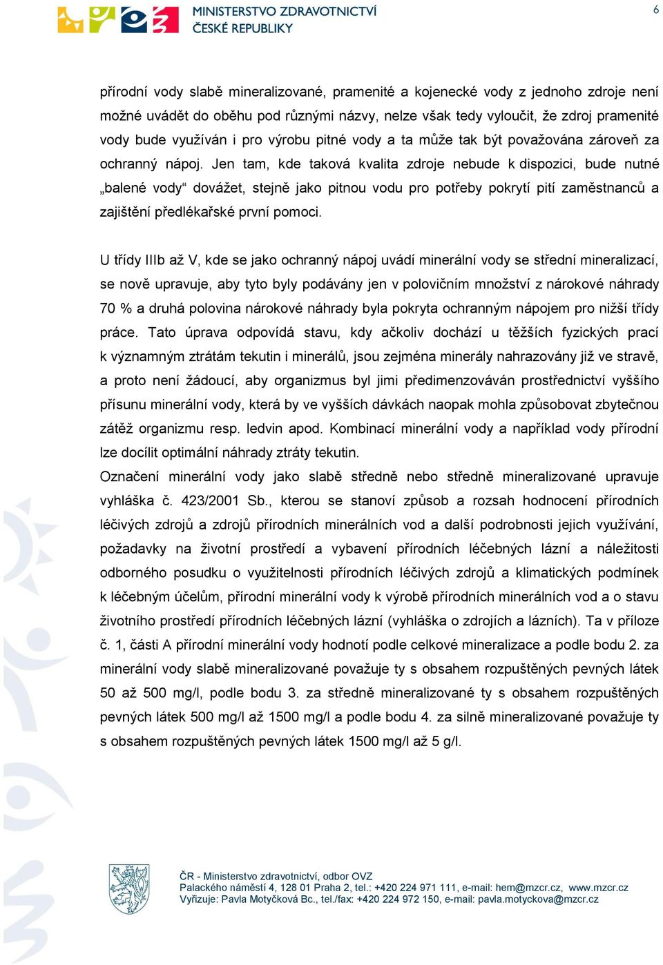 Jen tam, kde taková kvalita zdroje nebude k dispozici, bude nutné balené vody dovážet, stejně jako pitnou vodu pro potřeby pokrytí pití zaměstnanců a zajištění předlékařské první pomoci.